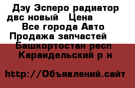 Дэу Эсперо радиатор двс новый › Цена ­ 2 300 - Все города Авто » Продажа запчастей   . Башкортостан респ.,Караидельский р-н